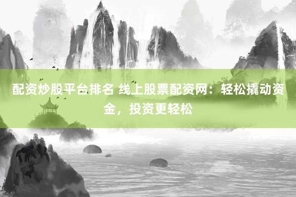 配资炒股平台排名 线上股票配资网：轻松撬动资金，投资更轻松