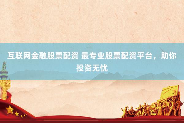 互联网金融股票配资 最专业股票配资平台，助你投资无忧