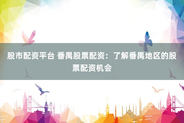 股市配资平台 番禺股票配资：了解番禺地区的股票配资机会