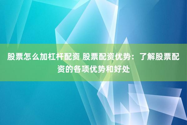 股票怎么加杠杆配资 股票配资优势：了解股票配资的各项优势和好处