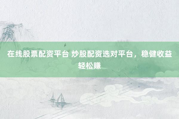 在线股票配资平台 炒股配资选对平台，稳健收益轻松赚