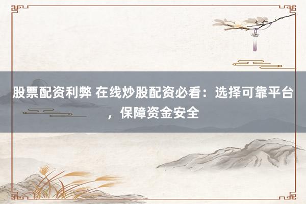 股票配资利弊 在线炒股配资必看：选择可靠平台，保障资金安全