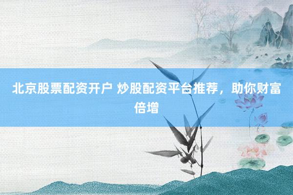 北京股票配资开户 炒股配资平台推荐，助你财富倍增