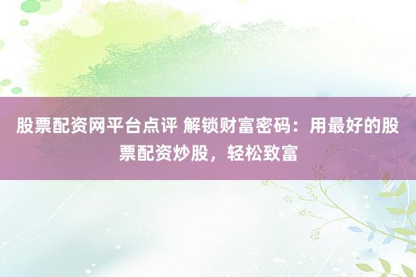 股票配资网平台点评 解锁财富密码：用最好的股票配资炒股，轻松致富