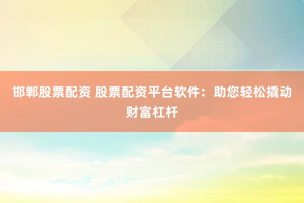 邯郸股票配资 股票配资平台软件：助您轻松撬动财富杠杆