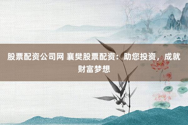 股票配资公司网 襄樊股票配资：助您投资，成就财富梦想